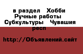  в раздел : Хобби. Ручные работы » Субкультуры . Чувашия респ.